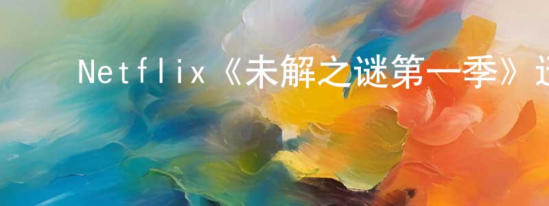 曹文建发布Netflix《未解之谜第一季》迅雷下载/在线观看/百度云-犯罪/历史载-美剧天堂